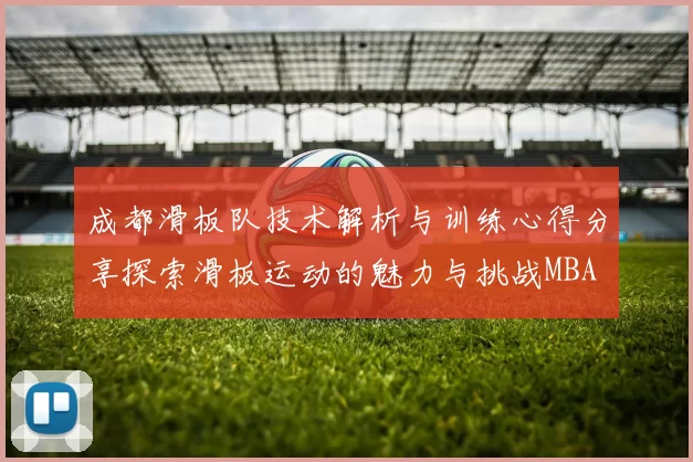 成都滑板队技术解析与训练心得分享探索滑板运动的魅力与挑战MBA