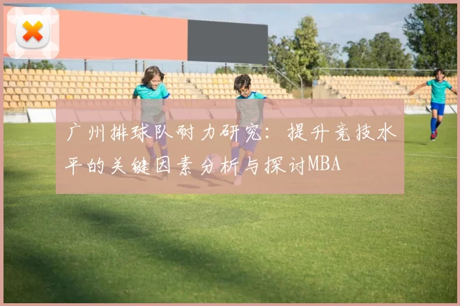 广州排球队耐力研究：提升竞技水平的关键因素分析与探讨MBA