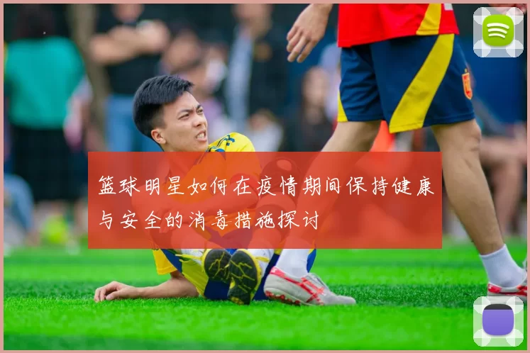 篮球明星如何在疫情期间保持健康与安全的消毒措施探讨