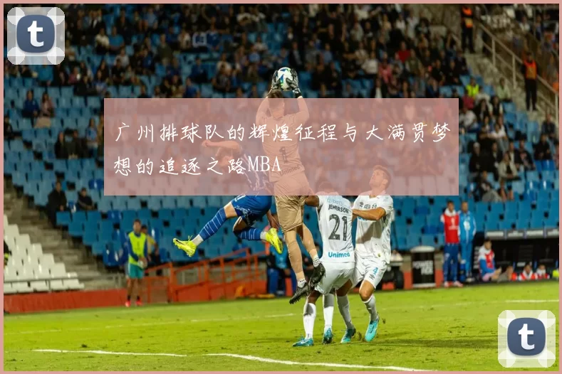 广州排球队的辉煌征程与大满贯梦想的追逐之路MBA