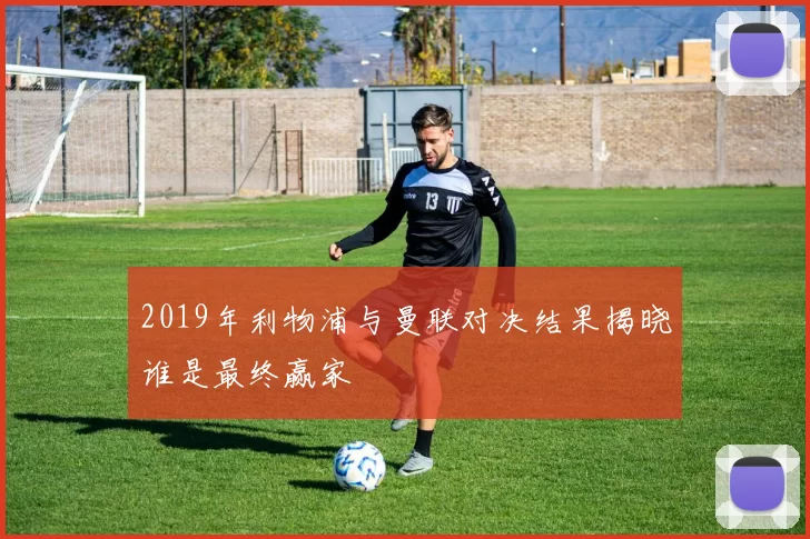 2019年利物浦与曼联对决结果揭晓谁是最终赢家