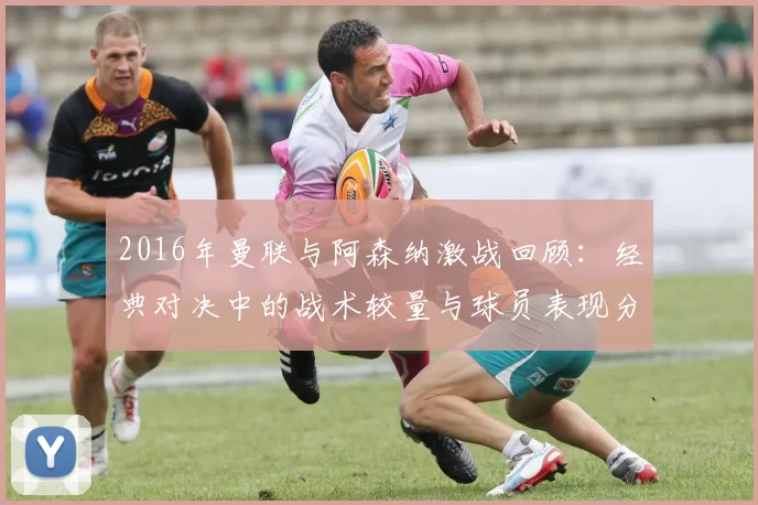 2016年曼联与阿森纳激战回顾：经典对决中的战术较量与球员表现分析