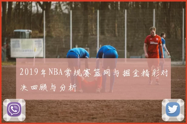 2019年NBA常规赛篮网与掘金精彩对决回顾与分析