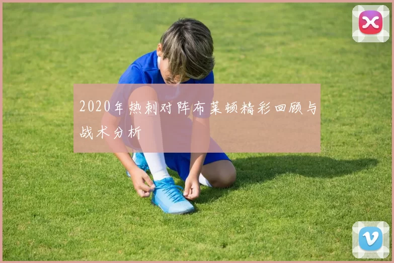 2020年热刺对阵布莱顿精彩回顾与战术分析
