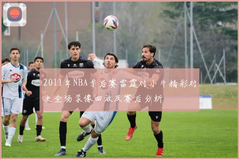 2011年NBA季后赛雷霆对小牛精彩对决全场录像回放及赛后分析