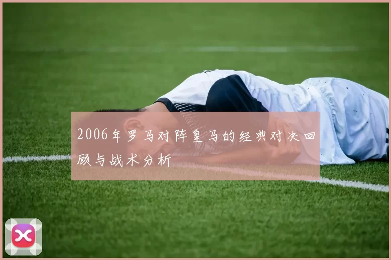 2006年罗马对阵皇马的经典对决回顾与战术分析