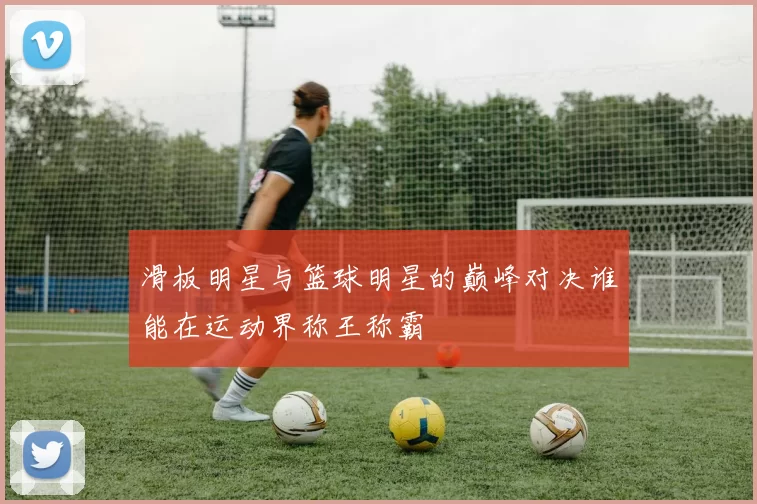 滑板明星与篮球明星的巅峰对决谁能在运动界称王称霸