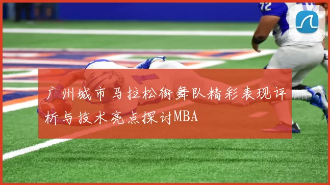 广州城市马拉松街舞队精彩表现评析与技术亮点探讨MBA