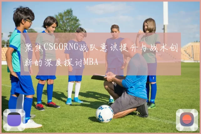 聚焦CSGORNG战队意识提升与战术创新的深度探讨MBA