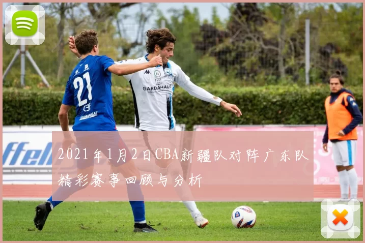2021年1月2日CBA新疆队对阵广东队精彩赛事回顾与分析