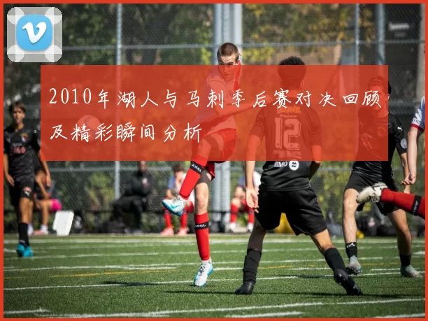 2010年湖人与马刺季后赛对决回顾及精彩瞬间分析