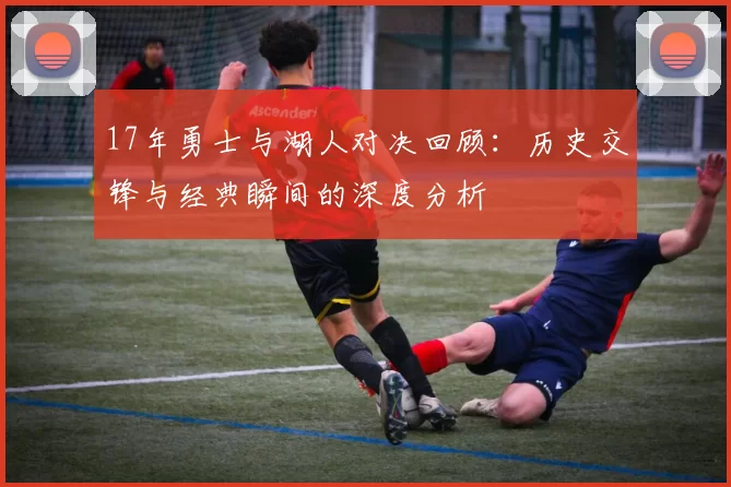 17年勇士与湖人对决回顾：历史交锋与经典瞬间的深度分析
