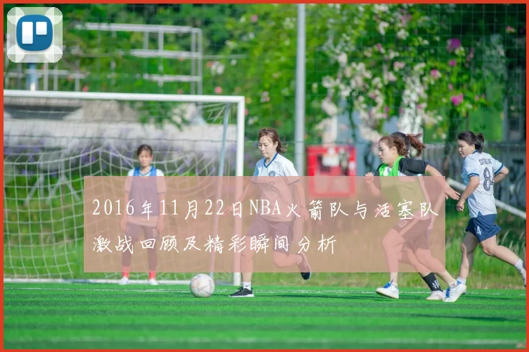 2016年11月22日NBA火箭队与活塞队激战回顾及精彩瞬间分析