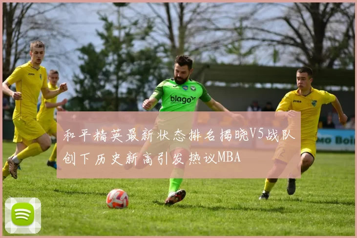 和平精英最新状态排名揭晓V5战队创下历史新高引发热议MBA