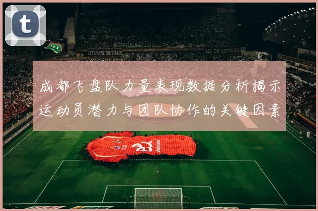 成都飞盘队力量表现数据分析揭示运动员潜力与团队协作的关键因素MBA