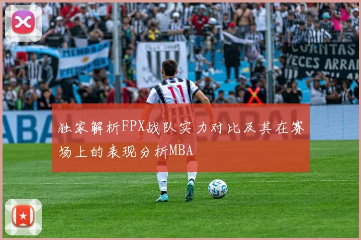 独家解析FPX战队实力对比及其在赛场上的表现分析MBA