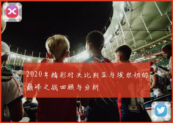 2020年精彩对决比利亚与埃尔切的巅峰之战回顾与分析